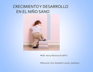 CRECIMIENTOY DESARROLLO
EN EL NIÑO SANO
DR. Henry Martínez R1 MFYC
Docente :Dra. Elizabeth Lizardo (pediatra)
 