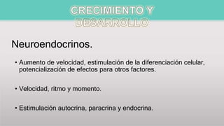 Neuroendocrinos.
• Aumento de velocidad, estimulación de la diferenciación celular,
potencialización de efectos para otros factores.
• Velocidad, ritmo y momento.
• Estimulación autocrina, paracrina y endocrina.
 