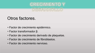 Otros factores.
• Factor de crecimiento epidérmico.
• Factor transformador β.
• Factor de crecimiento derivado de plaquetas.
• Factor de crecimiento de fibroblastos.
• Factor de crecimiento nervioso.
 