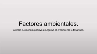 Factores ambientales.
Afectan de manera positiva o negativa el crecimiento y desarrollo.
 