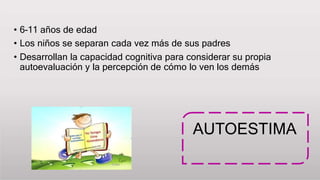 • 6-11 años de edad
• Los niños se separan cada vez más de sus padres
• Desarrollan la capacidad cognitiva para considerar su propia
autoevaluación y la percepción de cómo lo ven los demás
AUTOESTIMA
 