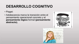DESARROLLO COGNITIVO
• Piaget:
• Adolescencia marca la transición entre el
pensamiento operacional concreto y el
pensamiento lógico formal (pensamiento
abstracto).
 