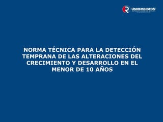 NORMA TÉCNICA PARA LA DETECCIÓN
TEMPRANA DE LAS ALTERACIONES DEL
CRECIMIENTO Y DESARROLLO EN EL
MENOR DE 10 AÑOS
 