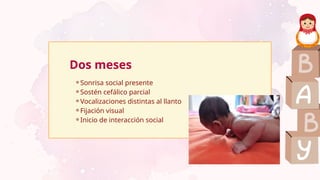 Dos meses
⚬Sonrisa social presente
⚬Sostén cefálico parcial
⚬Vocalizaciones distintas al llanto
⚬Fijación visual
⚬Inicio de interacción social
 
