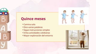 Quince meses
⚬Camina solo
⚬Dice varias palabras
⚬Sigue instrucciones simples
⚬Imita actividades cotidianas
⚬Mayor exploración del entorno
 