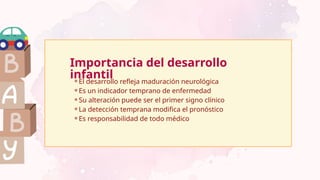 Importancia del desarrollo
infantil
⚬El desarrollo refleja maduración neurológica
⚬Es un indicador temprano de enfermedad
⚬Su alteración puede ser el primer signo clínico
⚬La detección temprana modifica el pronóstico
⚬Es responsabilidad de todo médico
 