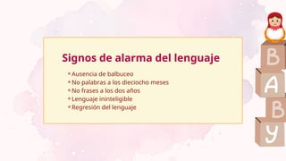 Signos de alarma del lenguaje
⚬Ausencia de balbuceo
⚬No palabras a los dieciocho meses
⚬No frases a los dos años
⚬Lenguaje ininteligible
⚬Regresión del lenguaje
 