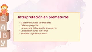 Interpretación en prematuros
⚬El desarrollo puede ser más lento
⚬Debe ser progresivo
⚬La secuencia del desarrollo se conserva
⚬La regresión nunca es normal
⚬Requieren vigilancia estrecha
 