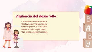 ⚬Se realiza en cada consulta
⚬Incluye observación directa
⚬Interrogatorio a cuidadores
⚬Basada en hitos por edad
⚬No utiliza pruebas formales
Vigilancia del desarrollo
 