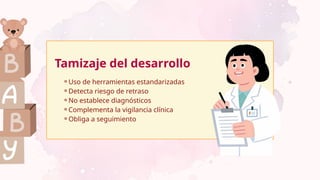 ⚬Uso de herramientas estandarizadas
⚬Detecta riesgo de retraso
⚬No establece diagnósticos
⚬Complementa la vigilancia clínica
⚬Obliga a seguimiento
Tamizaje del desarrollo
 