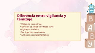 Diferencia entre vigilancia y
tamizaje
⚬Vigilancia es continua
⚬Tamizaje se aplica en edades clave
⚬Vigilancia es clínica
⚬Tamizaje es estructurado
⚬Ambos son complementarios
 