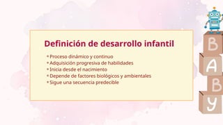 Definición de desarrollo infantil
⚬Proceso dinámico y continuo
⚬Adquisición progresiva de habilidades
⚬Inicia desde el nacimiento
⚬Depende de factores biológicos y ambientales
⚬Sigue una secuencia predecible
 
