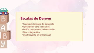 Escalas de Denver
⚬Prueba de tamizaje del desarrollo
⚬Aplicable de cero a seis años
⚬Evalúa cuatro áreas del desarrollo
⚬No es diagnóstica
⚬Uso frecuente en primer nivel
 