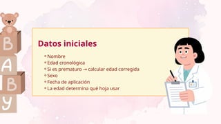 ⚬Nombre
⚬Edad cronológica
⚬Si es prematuro calcular edad corregida
→
⚬Sexo
⚬Fecha de aplicación
⚬La edad determina qué hoja usar
Datos iniciales
 