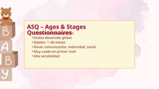 ASQ – Ages & Stages
Questionnaires
⚬Cuestionario para padres
⚬Evalúa desarrollo global
⚬Edades: 1–66 meses
⚬Áreas: comunicación, motricidad, social
⚬Muy usado en primer nivel
⚬Alta sensibilidad
 