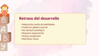 Retraso del desarrollo
⚬Adquisición tardía de habilidades
⚬Puede ser global o parcial
⚬No siempre patológico
⚬Requiere seguimiento
⚬Evaluar progresión
⚬Identificar causa
 