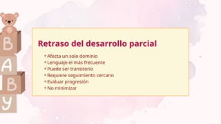 ⚬Afecta un solo dominio
⚬Lenguaje el más frecuente
⚬Puede ser transitorio
⚬Requiere seguimiento cercano
⚬Evaluar progresión
⚬No minimizar
Retraso del desarrollo parcial
 