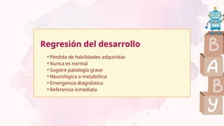 Regresión del desarrollo
⚬Pérdida de habilidades adquiridas
⚬Nunca es normal
⚬Sugiere patología grave
⚬Neurológica o metabólica
⚬Emergencia diagnóstica
⚬Referencia inmediata
 