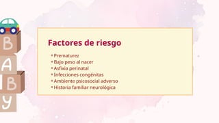 Factores de riesgo
⚬Prematurez
⚬Bajo peso al nacer
⚬Asfixia perinatal
⚬Infecciones congénitas
⚬Ambiente psicosocial adverso
⚬Historia familiar neurológica
 