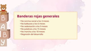 Banderas rojas generales
⚬No sonrisa social a los 3 meses
⚬No balbuceo a los 6 meses
⚬No sedestación a los 9 meses
⚬No palabras a los 15 meses
⚬No marcha a los 18 meses
⚬Regresión del desarrollo
 