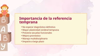 Importancia de la referencia
temprana
⚬No esperar diagnóstico definitivo
⚬Mayor plasticidad cerebral temprana
⚬Previene secuelas funcionales
⚬Mejora pronóstico
⚬Manejo multidisciplinario
⚬Impacto a largo plazo
 