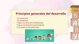 Principios generales del desarrollo
⚬Es secuencial
⚬Es progresivo
⚬Sigue una dirección cefalocaudal
⚬Sigue una dirección proximodistal
⚬Las áreas se interrelacionan
 