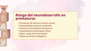 ⚬Inmadurez del sistema nervioso central
⚬Vulnerabilidad a lesiones cerebrales
⚬Influencia del ambiente extrauterino
⚬Hospitalización prolongada influye
⚬Mayor riesgo de retraso global
⚬Vigilancia estrecha obligatoria
Riesgo del neurodesarrollo en
prematuros
 