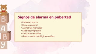 Signos de alarma en pubertad
⚬Pubertad precoz
⚬Retraso puberal
⚬Asimetrías marcadas
⚬Falta de progresión
⚬Virilización en niñas
⚬Ginecomastia patológica en niños
 