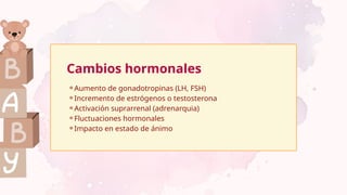 ⚬Aumento de gonadotropinas (LH, FSH)
⚬Incremento de estrógenos o testosterona
⚬Activación suprarrenal (adrenarquia)
⚬Fluctuaciones hormonales
⚬Impacto en estado de ánimo
Cambios hormonales
 