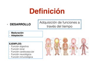 Deﬁnición
• DESARROLLO
Adquisición de funciones a
través del tiempo
EJEMPLOS:
- Función digestiva
- Función renal
- Función cardiovascular
- Función neurológica
- Función inmunológica
- Maduración
- Adaptación
 