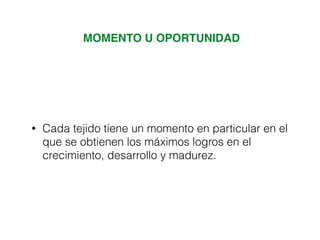 MOMENTO U OPORTUNIDAD
• Cada tejido tiene un momento en particular en el
que se obtienen los máximos logros en el
crecimiento, desarrollo y madurez.
 