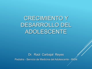 CRECIMIENTO Y
DESARROLLO DEL
ADOLESCENTE
Dr. Raúl Carbajal Reyes
Pediatra - Servicio de Medicina del Adolescente - INSN
 