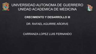 UNIVERSIDAD AUTONOMA DE GUERRERO
UNIDAD ACADEMICA DE MEDICINA
CRECIMIENTO Y DESARROLLO III
DR. RAFAEL AGUIRRE AÑORVE
CARRANZA LOPEZ LUIS FERNANDO
 