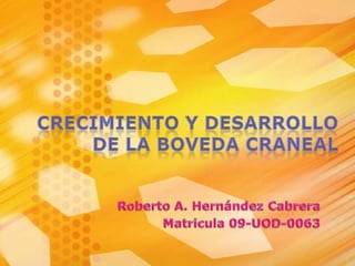 CRECIMIENTO Y DESARROLLO  DE LA BOVEDA CRANEAL Roberto A. Hernández Cabrera Matricula 09-UOD-0063 