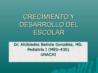 CRECIMIENTO Y
DESARROLLO DEL
ESCOLAR
Dr. Alcibíades Batista González, MD.
Pediatría I (MED-430)
UNACHI

 