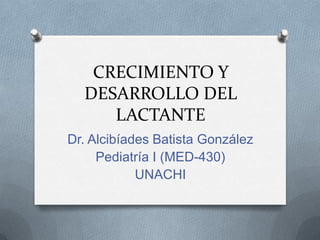 CRECIMIENTO Y
  DESARROLLO DEL
     LACTANTE
Dr. Alcibíades Batista González
     Pediatría I (MED-430)
            UNACHI
 