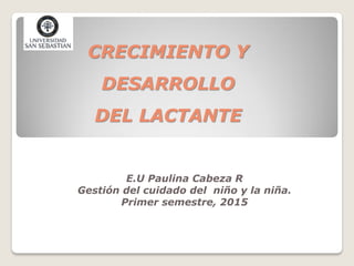 CRECIMIENTO Y
DESARROLLO
DEL LACTANTE
E.U Paulina Cabeza R
Gestión del cuidado del niño y la niña.
Primer semestre, 2015
 