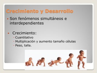 Crecimiento y Desarrollo
 Son fenómenos simultáneos e
interdependientes
 Crecimiento:
 Cuantitativo
 Multiplicación y aumento tamaño células
 Peso, talla.
 