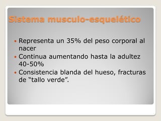Sistema musculo-esquelético
 Representa un 35% del peso corporal al
nacer
 Continua aumentando hasta la adultez
40-50%
 Consistencia blanda del hueso, fracturas
de “tallo verde”.
 