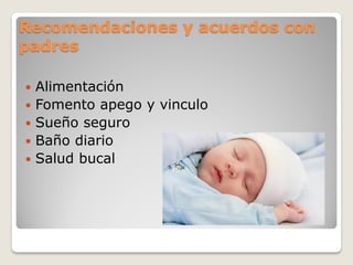 Recomendaciones y acuerdos con
padres
 Alimentación
 Fomento apego y vinculo
 Sueño seguro
 Baño diario
 Salud bucal
 