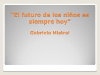 “El futuro de los niños es
siempre hoy”
Gabriela Mistral
 