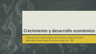 Crecimiento y desarrollo económico
Elaborado por: José Enrique Castro Gómez, Pablo Fernando
Meléndez Coello, Bryan Carrizosa Aráujo. 6° - “D”
 