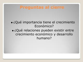 Preguntas al cierre


¿Qué importancia tiene el crecimiento
             Económico?
 ¿Qué relaciones pueden existir entre
  crecimiento económico y desarrollo
               humano?
 