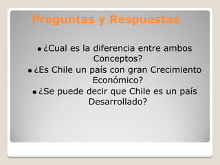 Preguntas y Respuestas

  ¿Cual es la diferencia entre ambos
              Conceptos?
¿Es Chile un país con gran Crecimiento
              Económico?
 ¿Se puede decir que Chile es un país
             Desarrollado?
 