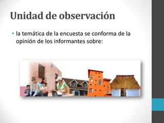 Unidad de observación
• la temática de la encuesta se conforma de la
opinión de los informantes sobre:
 