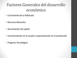 • Crecimiento de la Población
• Recursos Naturales
• Acumulación de capital
• Incrementación en la escala o especialización en la producción
• Progreso Tecnológico
Factores Generales del desarrollo
económico
 