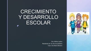 z
CRECIMIENTO
Y DESARROLLO
ESCOLAR
Dra. Mirtha Ladino
Residente de 1er año de pediatría
Tutor: Dra María Moreno
 