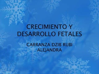 CRECIMIENTO Y 
DESARROLLO FETALES 
CARRANZA DZIB RUBI 
ALEJANDRA 
 