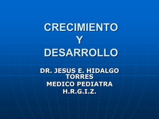 CRECIMIENTO
     Y
DESARROLLO
DR. JESUS E. HIDALGO
       TORRES
 MEDICO PEDIATRA
      H.R.G.I.Z.
 