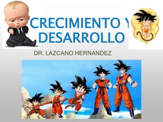DR. LAZCANO HERNANDEZ
CRECIMIENTO Y
DESARROLLO
 